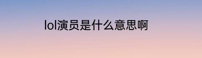 lol演员是什么意思啊