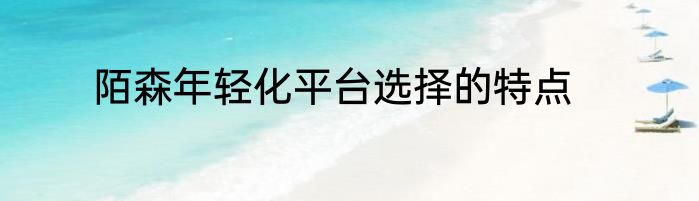 陌森年轻化平台选择的特点