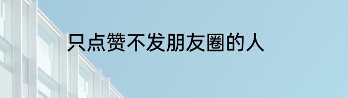 只点赞不发朋友圈的人