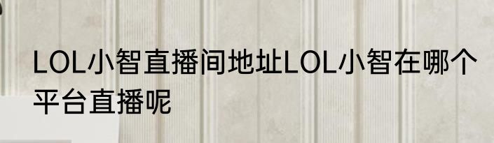 LOL小智直播间地址LOL小智在哪个平台直播呢