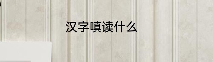 汉字嗔读什么
