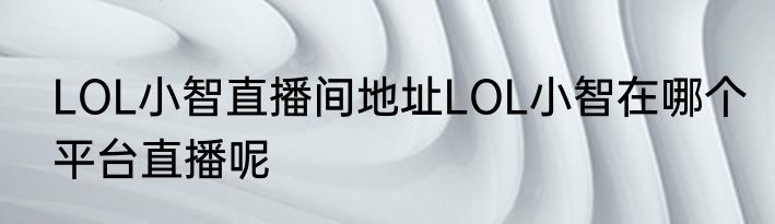 LOL小智直播间地址LOL小智在哪个平台直播呢
