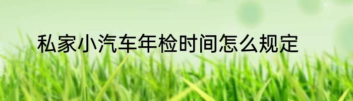 私家小汽车年检时间怎么规定