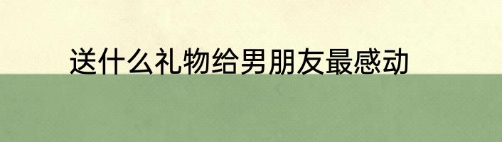送什么礼物给男朋友最感动