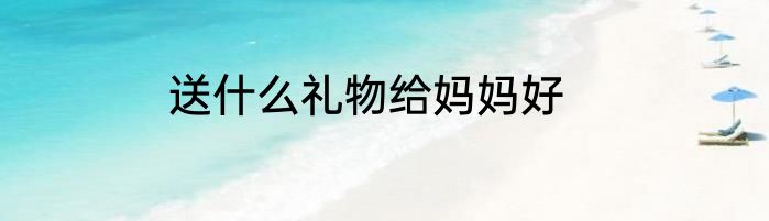 送什么礼物给妈妈好