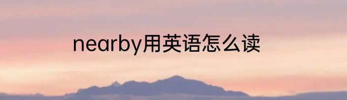 nearby用英语怎么读