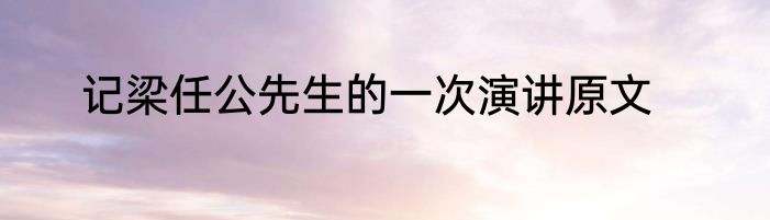 记梁任公先生的一次演讲原文