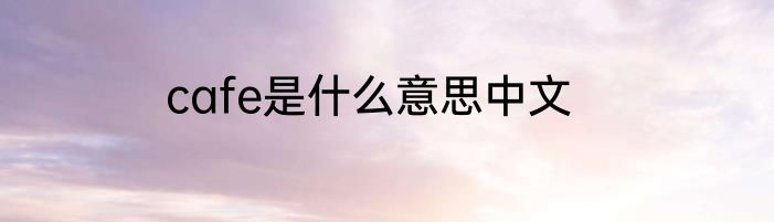 cafe是什么意思中文