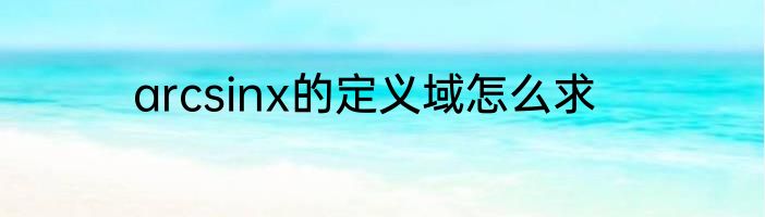 arcsinx的定义域怎么求