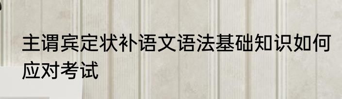 主谓宾定状补语文语法基础知识如何应对考试