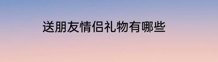 送朋友情侣礼物有哪些