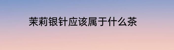 茉莉银针应该属于什么茶