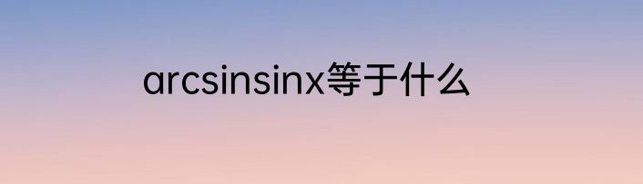 arcsinsinx等于什么
