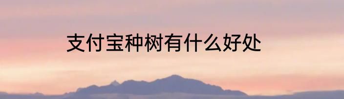 支付宝种树有什么好处