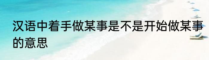 汉语中着手做某事是不是开始做某事的意思
