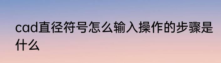 cad直径符号怎么输入操作的步骤是什么