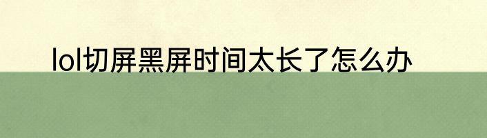 lol切屏黑屏时间太长了怎么办