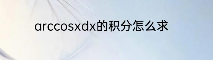 arccosxdx的积分怎么求