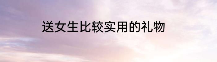 送女生比较实用的礼物