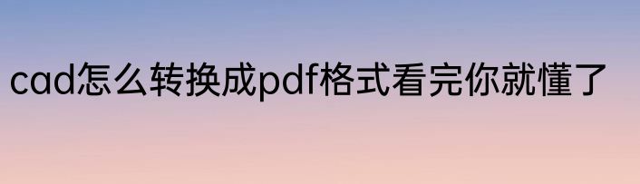 cad怎么转换成pdf格式看完你就懂了