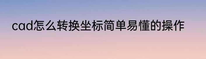 cad怎么转换坐标简单易懂的操作