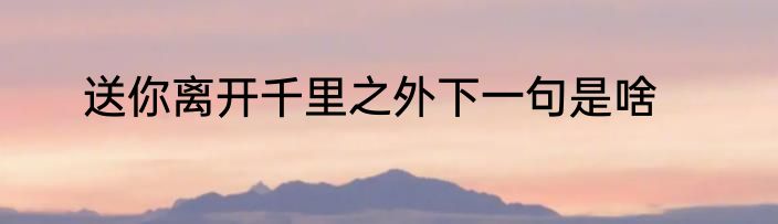 送你离开千里之外下一句是啥