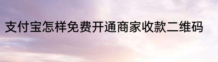 支付宝怎样免费开通商家收款二维码