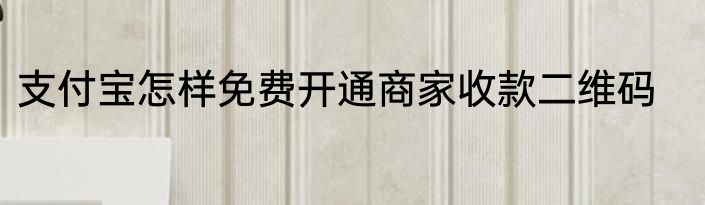 支付宝怎样免费开通商家收款二维码