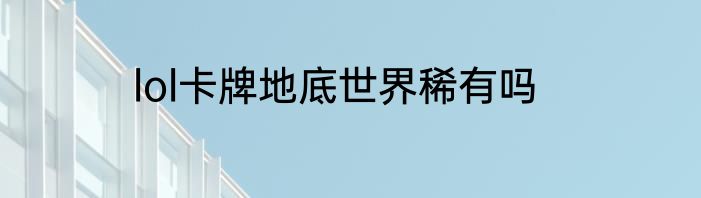lol卡牌地底世界稀有吗