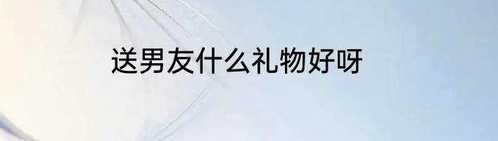 送男友什么礼物好呀