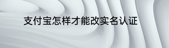 支付宝怎样才能改实名认证