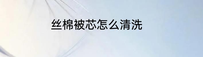 丝棉被芯怎么清洗