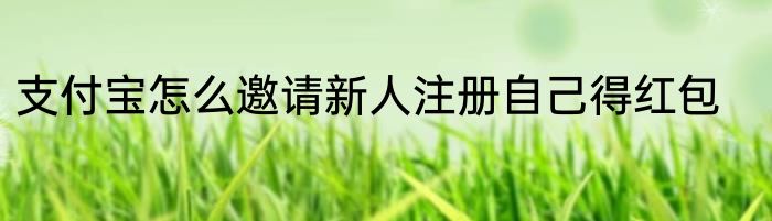 支付宝怎么邀请新人注册自己得红包
