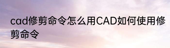 cad修剪命令怎么用CAD如何使用修剪命令