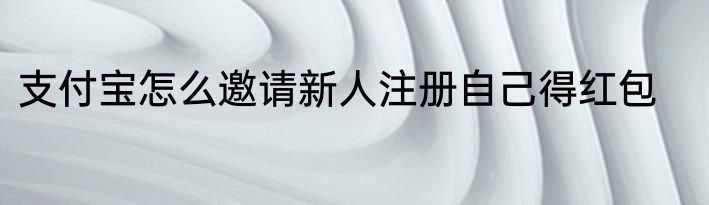 支付宝怎么邀请新人注册自己得红包
