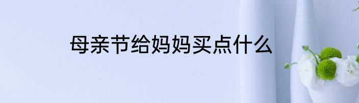 母亲节给妈妈买点什么