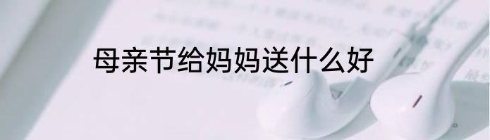母亲节给妈妈送什么好