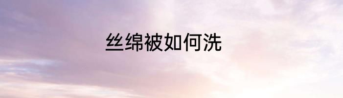 丝绵被如何洗