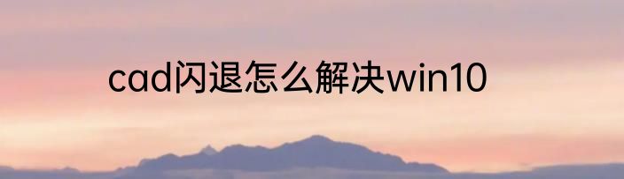 cad闪退怎么解决win10