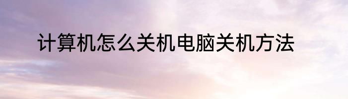 计算机怎么关机电脑关机方法
