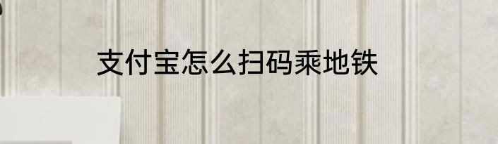 支付宝怎么扫码乘地铁