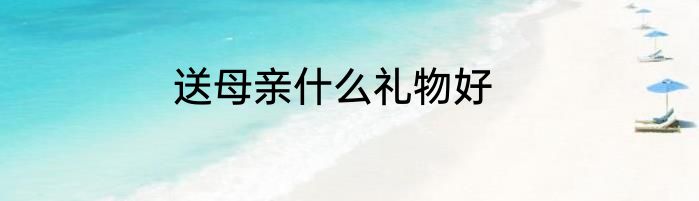 送母亲什么礼物好
