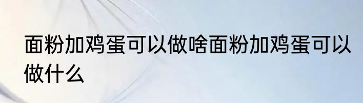 面粉加鸡蛋可以做啥面粉加鸡蛋可以做什么