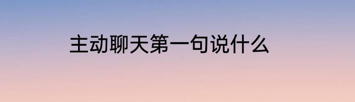 主动聊天第一句说什么