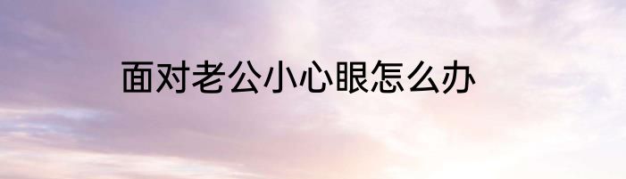 面对老公小心眼怎么办