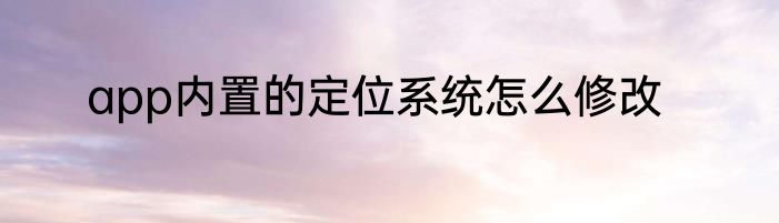 app内置的定位系统怎么修改