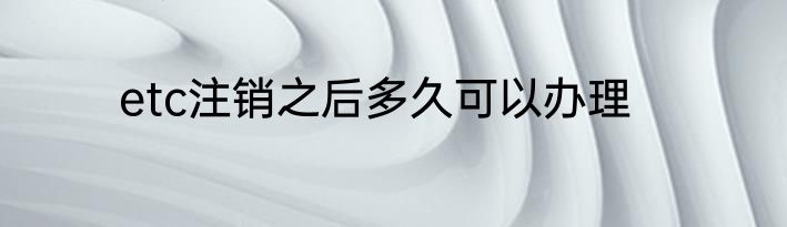 etc注销之后多久可以办理