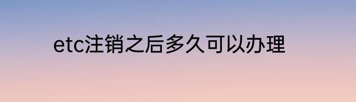 etc注销之后多久可以办理