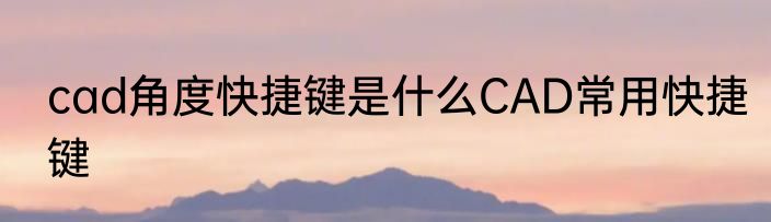 cad角度快捷键是什么CAD常用快捷键