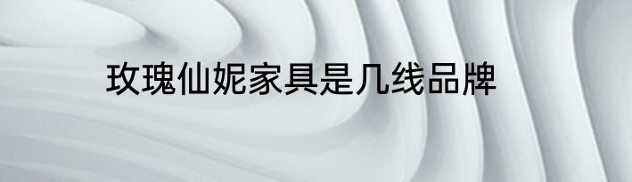 玫瑰仙妮家具是几线品牌
